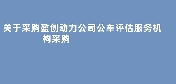 关于采购盈创动力公司公车评估服务机构采购