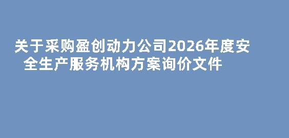 关于采购盈创动力公司2026年度安全生产服务机构方案询价文件