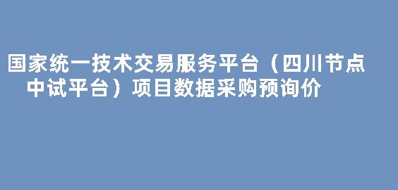 国家统一技术交易服务平台（四川节点中试平台）项目数据采购预询价