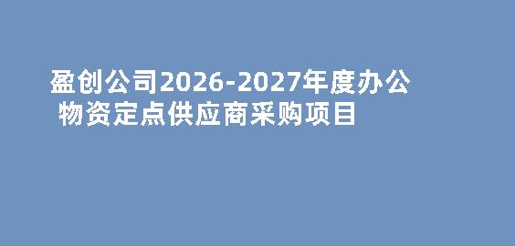 盈创公司2026-2027年度办公物资定点供应商采购项目