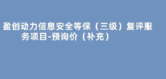 盈创动力信息安全等保（三级）复评服务项目-预询价（补充）