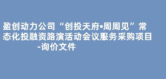 盈创动力公司“创投天府•周周见”常态化投融资路演活动会议服务采购项目-询价文件