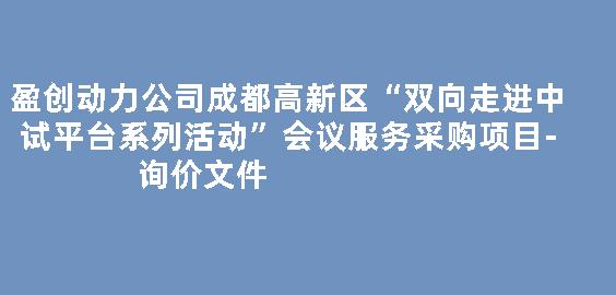 盈创动力公司成都高新区“双向走进中试平台系列活动”会议服务采购项目-询价文件
