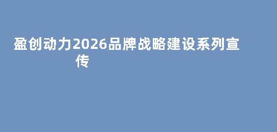 盈创动力2026品牌战略建设系列宣传&mdash;&mdash;科技金融服务深度专稿采编及宣传服务询价文件