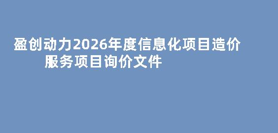 盈创动力2026年度信息化项目造价服务项目询价文件