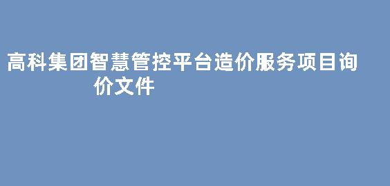 高科集团智慧管控平台造价服务项目询价文件
