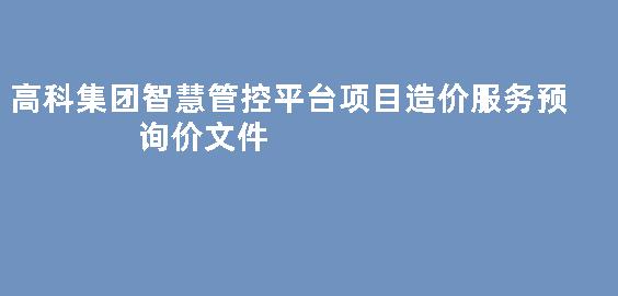 高科集团智慧管控平台项目造价服务预询价文件
