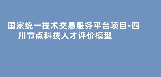  国家统一技术交易服务平台项目-四川节点科技人才评价模型