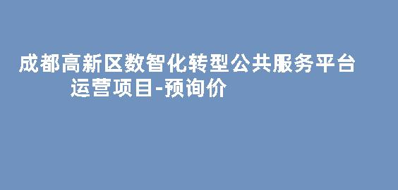  成都高新区数智化转型公共服务平台运营项目-预询价