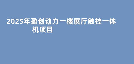 2025年盈创动力一楼展厅触控一体机项目