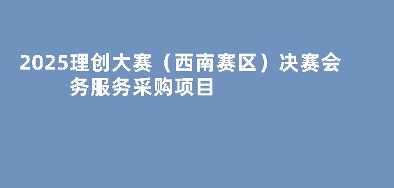 2025理创大赛（西南赛区）决赛会务服务采购项目