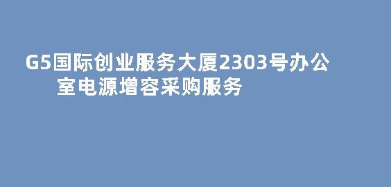 G5国际创业服务大厦2303号办公室电源增容采购服务